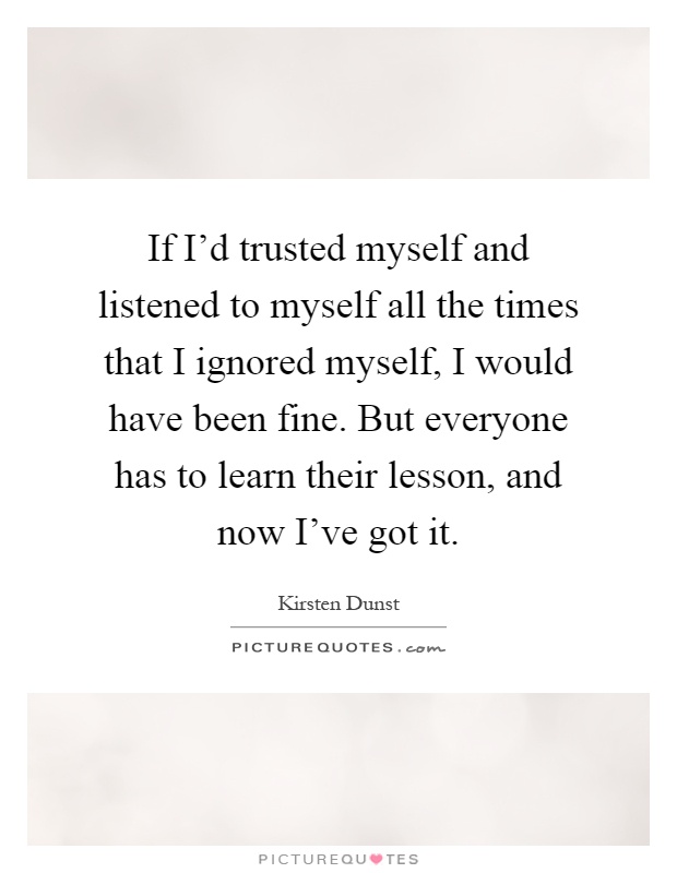 If I'd trusted myself and listened to myself all the times that I ignored myself, I would have been fine. But everyone has to learn their lesson, and now I've got it Picture Quote #1