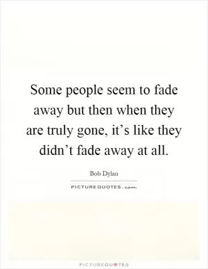 Some people seem to fade away but then when they are truly gone, it’s like they didn’t fade away at all Picture Quote #1