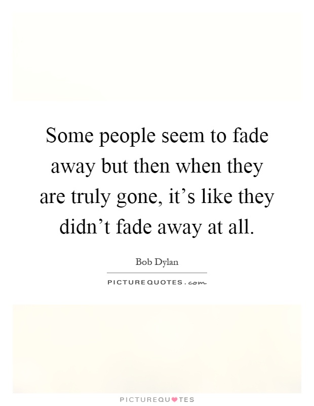 Some people seem to fade away but then when they are truly gone, it's like they didn't fade away at all Picture Quote #1