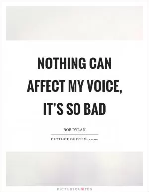 Nothing can affect my voice, it’s so bad Picture Quote #1