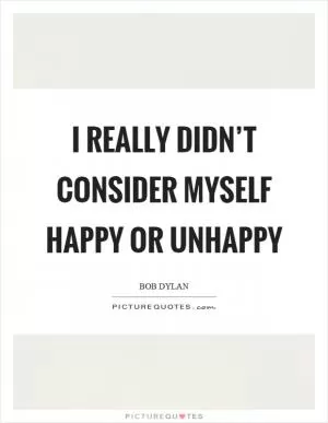 I really didn’t consider myself happy or unhappy Picture Quote #1