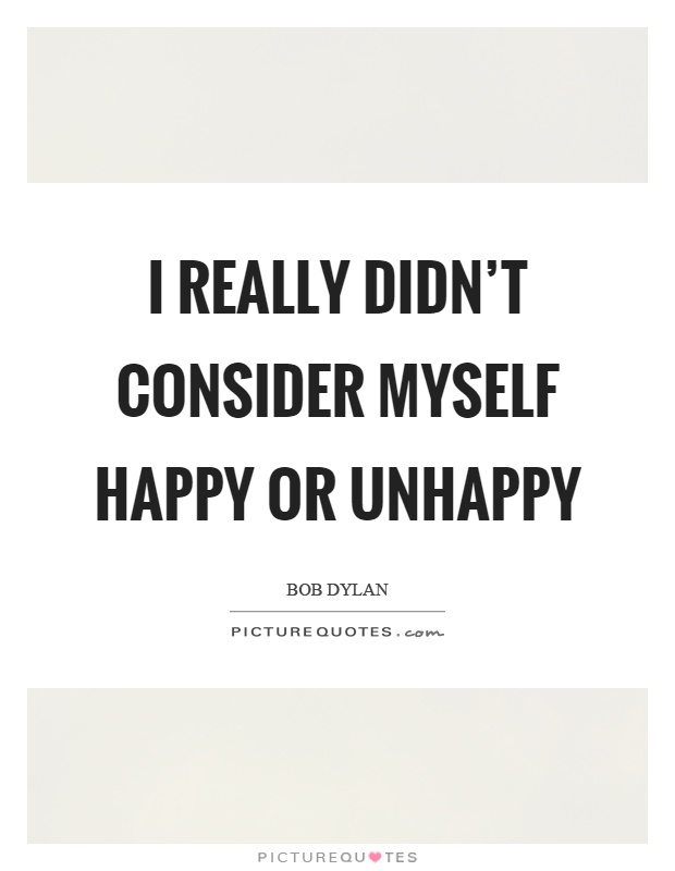 I really didn't consider myself happy or unhappy Picture Quote #1