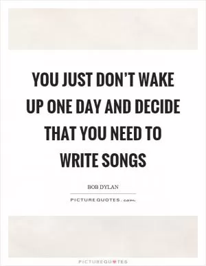 You just don’t wake up one day and decide that you need to write songs Picture Quote #1
