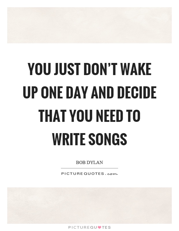 You just don't wake up one day and decide that you need to write songs Picture Quote #1