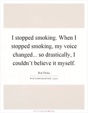 I stopped smoking. When I stopped smoking, my voice changed... so drastically, I couldn’t believe it myself Picture Quote #1