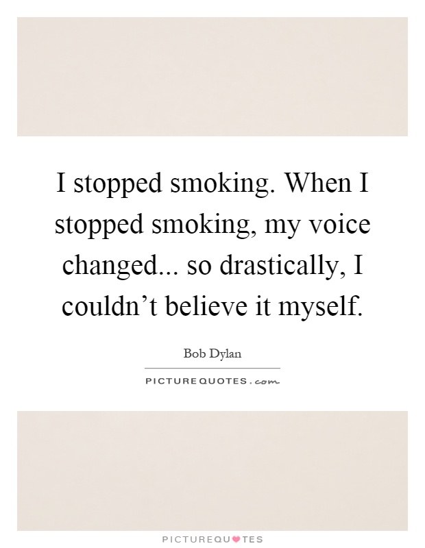 I stopped smoking. When I stopped smoking, my voice changed... so drastically, I couldn't believe it myself Picture Quote #1