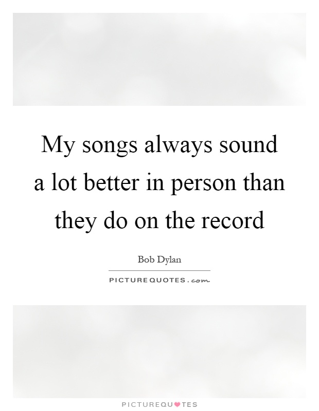 My songs always sound a lot better in person than they do on the record Picture Quote #1
