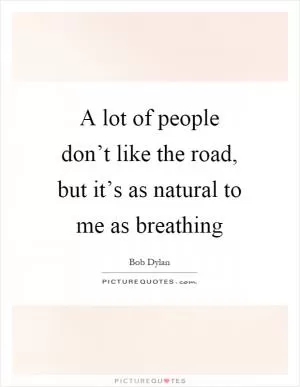 A lot of people don’t like the road, but it’s as natural to me as breathing Picture Quote #1
