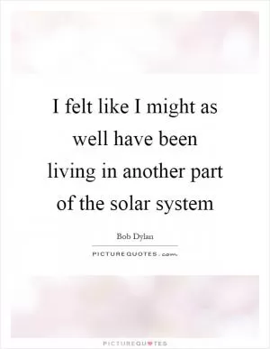 I felt like I might as well have been living in another part of the solar system Picture Quote #1