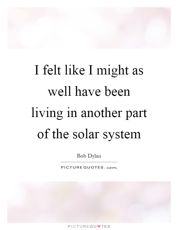 I felt like I might as well have been living in another part of the solar system Picture Quote #1