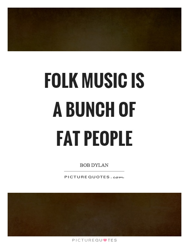 Folk music is a bunch of fat people Picture Quote #1