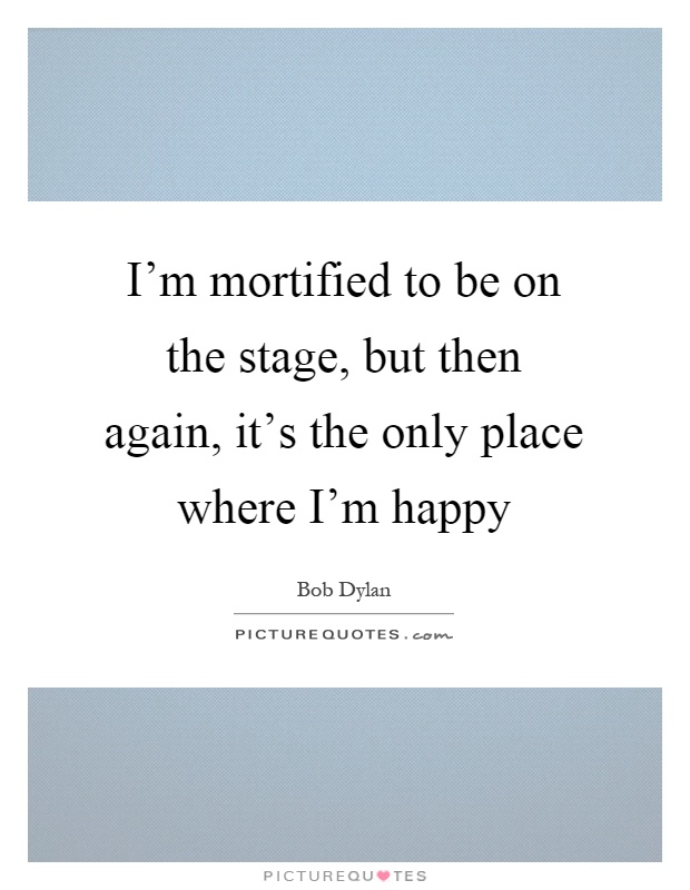 I'm mortified to be on the stage, but then again, it's the only place where I'm happy Picture Quote #1