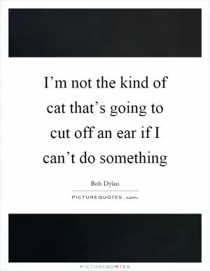 I’m not the kind of cat that’s going to cut off an ear if I can’t do something Picture Quote #1