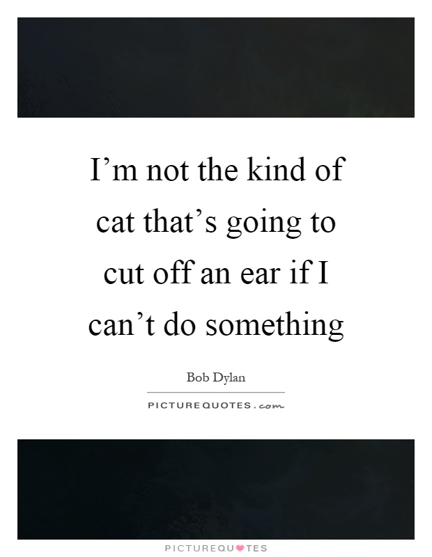 I'm not the kind of cat that's going to cut off an ear if I can't do something Picture Quote #1