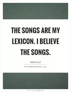 The songs are my lexicon. I believe the songs Picture Quote #1