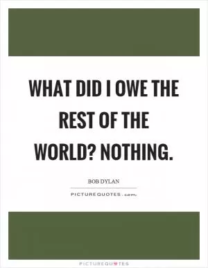 What did I owe the rest of the world? Nothing Picture Quote #1