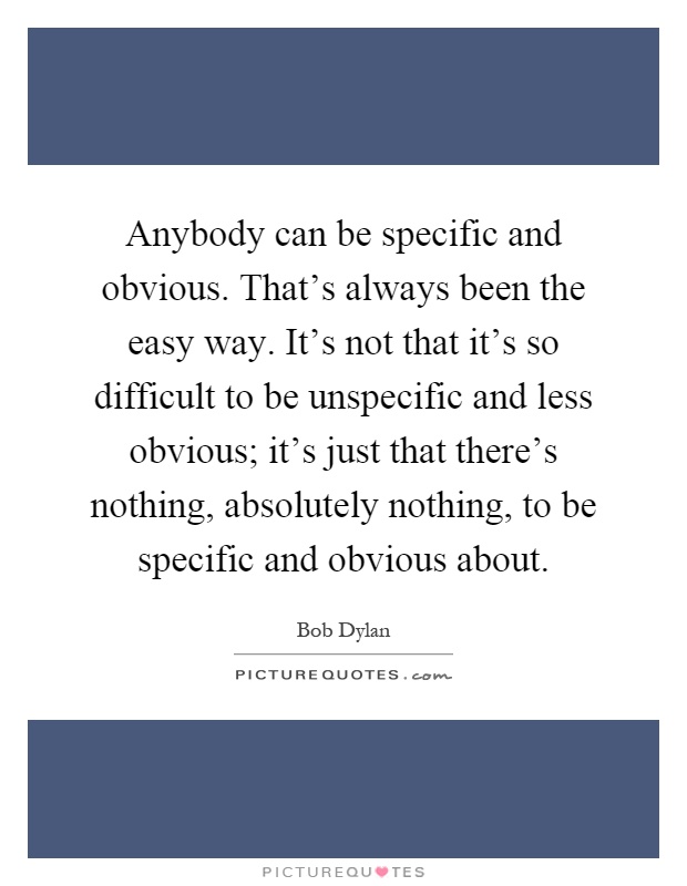 Anybody can be specific and obvious. That's always been the easy way. It's not that it's so difficult to be unspecific and less obvious; it's just that there's nothing, absolutely nothing, to be specific and obvious about Picture Quote #1