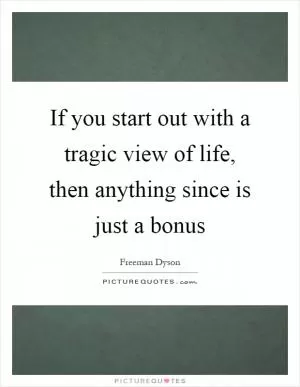 If you start out with a tragic view of life, then anything since is just a bonus Picture Quote #1