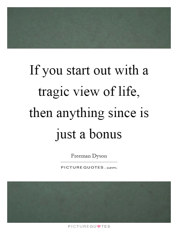 If you start out with a tragic view of life, then anything since is just a bonus Picture Quote #1