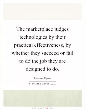 The marketplace judges technologies by their practical effectiveness, by whether they succeed or fail to do the job they are designed to do Picture Quote #1