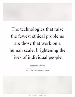 The technologies that raise the fewest ethical problems are those that work on a human scale, brightening the lives of individual people Picture Quote #1