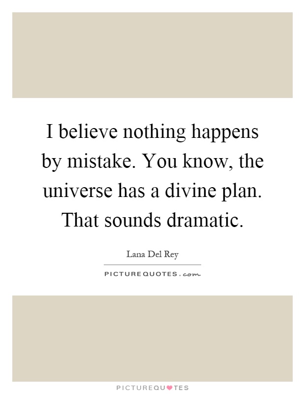 I believe nothing happens by mistake. You know, the universe has a divine plan. That sounds dramatic Picture Quote #1