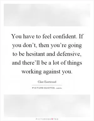 You have to feel confident. If you don’t, then you’re going to be hesitant and defensive, and there’ll be a lot of things working against you Picture Quote #1