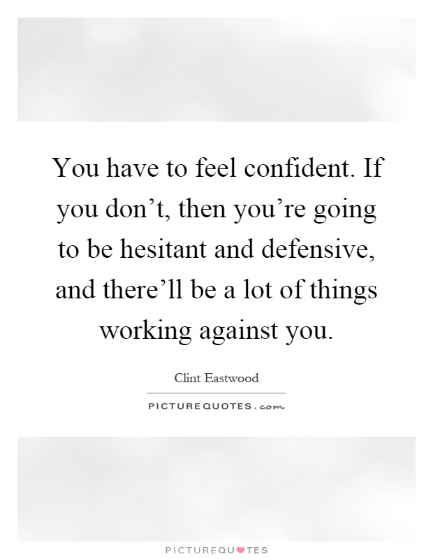 You have to feel confident. If you don't, then you're going to be hesitant and defensive, and there'll be a lot of things working against you Picture Quote #1