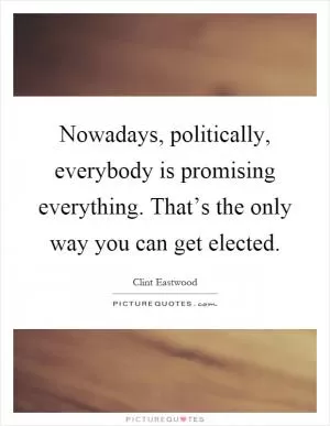 Nowadays, politically, everybody is promising everything. That’s the only way you can get elected Picture Quote #1