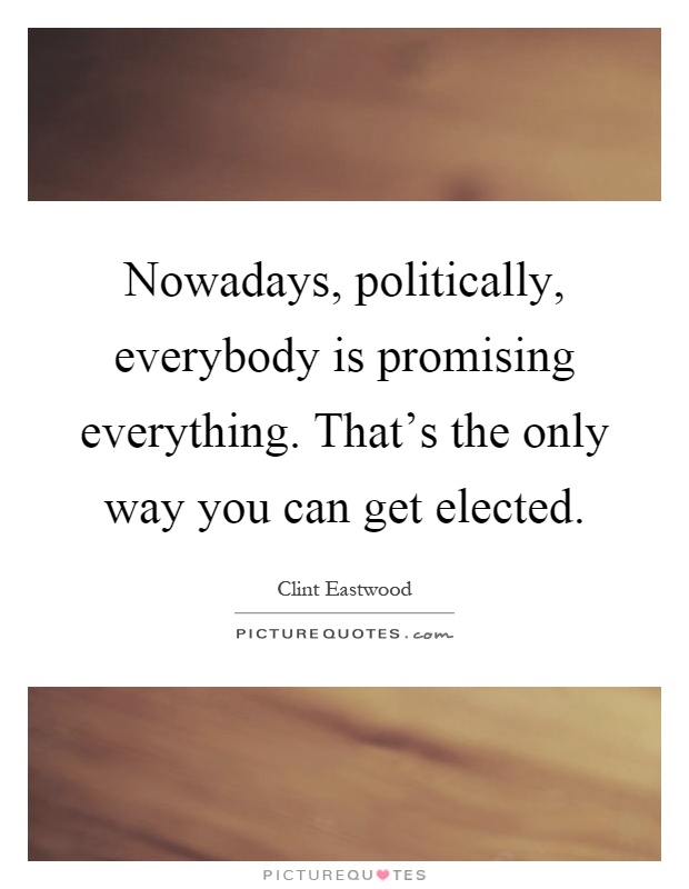 Nowadays, politically, everybody is promising everything. That's the only way you can get elected Picture Quote #1