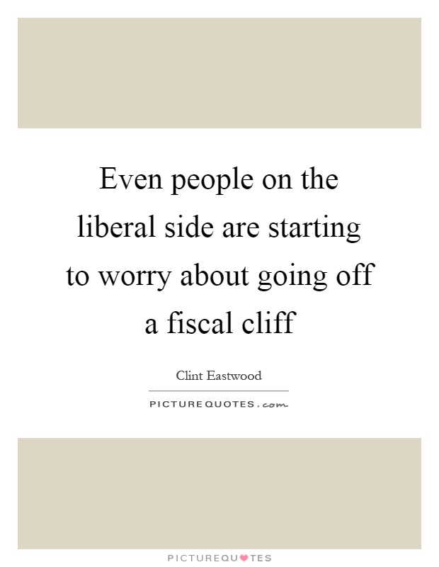 Even people on the liberal side are starting to worry about going off a fiscal cliff Picture Quote #1