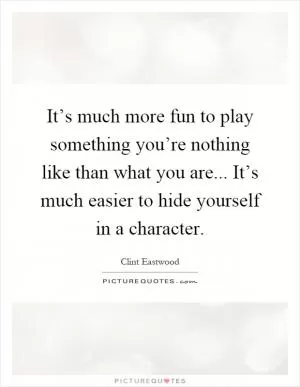 It’s much more fun to play something you’re nothing like than what you are... It’s much easier to hide yourself in a character Picture Quote #1