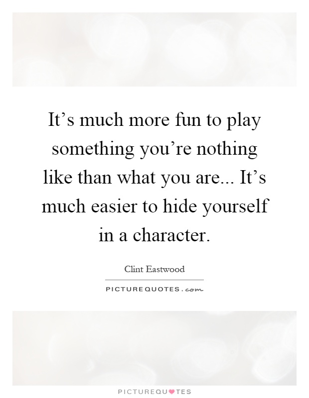 It's much more fun to play something you're nothing like than what you are... It's much easier to hide yourself in a character Picture Quote #1