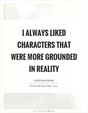 I always liked characters that were more grounded in reality Picture Quote #1