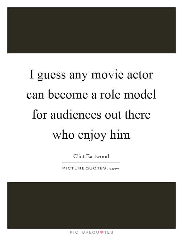 I guess any movie actor can become a role model for audiences out there who enjoy him Picture Quote #1