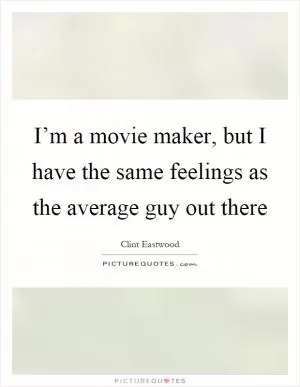 I’m a movie maker, but I have the same feelings as the average guy out there Picture Quote #1