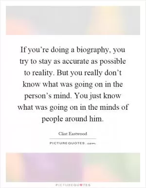 If you’re doing a biography, you try to stay as accurate as possible to reality. But you really don’t know what was going on in the person’s mind. You just know what was going on in the minds of people around him Picture Quote #1