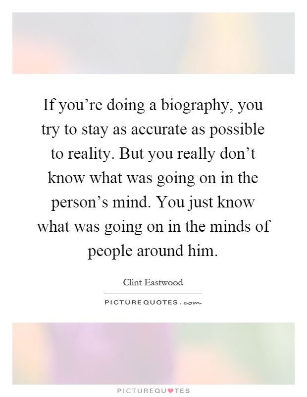 If you're doing a biography, you try to stay as accurate as possible to reality. But you really don't know what was going on in the person's mind. You just know what was going on in the minds of people around him Picture Quote #1