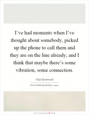 I’ve had moments when I’ve thought about somebody, picked up the phone to call them and they are on the line already, and I think that maybe there’s some vibration, some connection Picture Quote #1