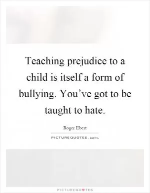 Teaching prejudice to a child is itself a form of bullying. You’ve got to be taught to hate Picture Quote #1