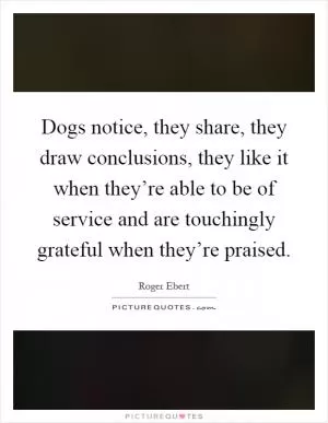 Dogs notice, they share, they draw conclusions, they like it when they’re able to be of service and are touchingly grateful when they’re praised Picture Quote #1