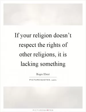 If your religion doesn’t respect the rights of other religions, it is lacking something Picture Quote #1