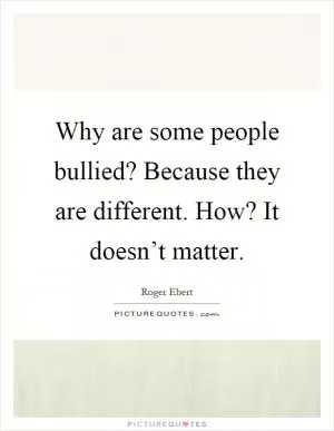 Why are some people bullied? Because they are different. How? It doesn’t matter Picture Quote #1