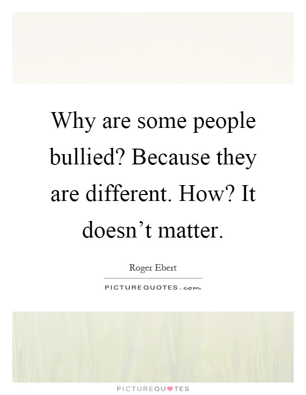 Why are some people bullied? Because they are different. How? It doesn't matter Picture Quote #1