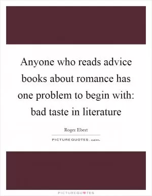 Anyone who reads advice books about romance has one problem to begin with: bad taste in literature Picture Quote #1