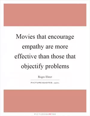 Movies that encourage empathy are more effective than those that objectify problems Picture Quote #1