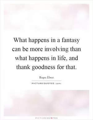 What happens in a fantasy can be more involving than what happens in life, and thank goodness for that Picture Quote #1