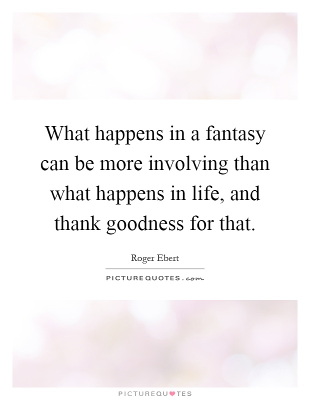 What happens in a fantasy can be more involving than what happens in life, and thank goodness for that Picture Quote #1