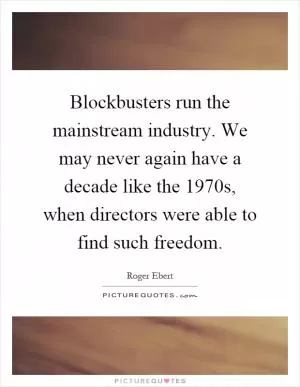 Blockbusters run the mainstream industry. We may never again have a decade like the 1970s, when directors were able to find such freedom Picture Quote #1
