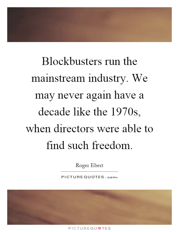 Blockbusters run the mainstream industry. We may never again have a decade like the 1970s, when directors were able to find such freedom Picture Quote #1
